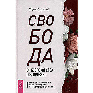 Свобода от беспокойства о здоровье. Как понять и преодолеть навязчивую тревогу и обрести душевный покой