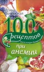 100 рецептов при анемии. Вкусно, полезно, душевно, целебно