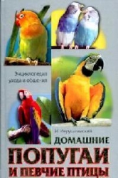 Домашние попугаи и певчие птицы. Энциклопедия ухода и содержания