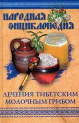 Народная энциклопедия лечения тибетским молочным грибом