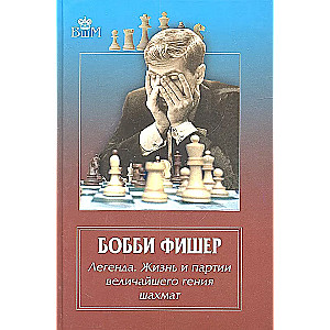 Бобби Фишер. Легенда. Жизнь и партии величайшего гения шахмат